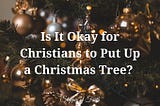 Is It Okay for Christians to Put Up a Christmas Tree?