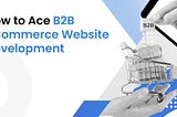 How to Ace B2B eCommerce Website Development