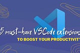 5 Must-Have VS Code Extensions to Boost Productivity (And Why)