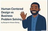 Human Centered Design vs Business Problem Solving (Watch the Video!)