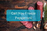 Can You Freeze Pepperoni?