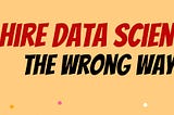‘Don’t Hire Data Scientists’, the wrong way!!