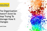 Cover slide from a talk titled “The Organisation Doesn’t Exist So Stop Trying to Manage How It Changes”, with the Lean Agile London 2023 logo at the top, and the name David Crowe at the bottom. On the right hand side are some decorative paint splodges in the colours of the rainbow.