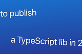 Publishing a TypeScript library in 2021