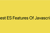 Latest ES Features Of Javascript