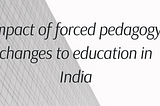 Impact Of Forced Pedagogy Changes To Education In India