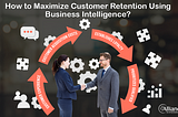 How to Maximize Customer Retention Using Business Intelligence?