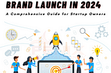 Mastering Brand Launch in 2024: A Comprehensive Guide for Startup Owners