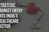 Strategic Market Entry into India’s Healthcare Sector: Opportunities and Insights
