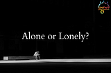 Being Alone & Feeling Lonely.