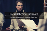 Dress rehearsal for death — How to prepare for your final act