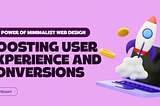 The Power of Minimalist Web Design: Boosting User Experience and Conversions