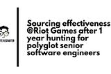 Sourcing effectiveness after 1 year at Riot Games hunting for polyglot senior software engineers