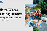 White Water Rafting Denver: Choosing the Best Season for Your Excursion