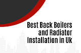 Best Back Boilers and Radiator Installation in Uk