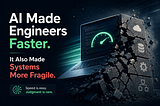 AI Made Engineers Faster. It Also Made Systems More Fragile.