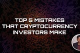 Top 5 Mistakes That Cryptocurrency Investors Make
