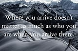 “Where you arrive doesn’t matter as much as who you are when you arrive there.” Photo by the author.