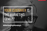 Your Customer is the Marketing Genius.