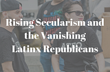 Rising Secularism and the Vanishing Latinx Republicans