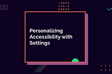 Personalizing Accessibility with Settings