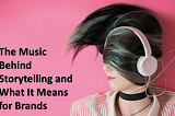 The Music Behind Storytelling and What It Means for Brands