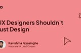 UX Designers Shouldn’t Just Design