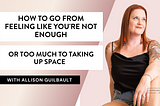 How to Go from Feeling Like You’re Not Enough Or Too Much to Taking Up Space