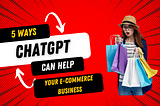 5 ways chatGPT can help your E-commerce business