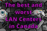 The best and worst LAN Centers in Canada