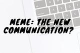 Meme is the new message!