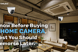 Know before buying a HOME Camera, lest you should remorse later