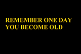 REMEMBER ONE DAY YOU TOO BECOME OLD