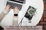 How can blogging be beneficial in business?