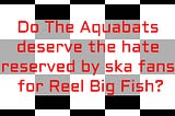 A checkerboard background with the text “Do The Aquabats deserve the hate reserved by ska fans for Reel Big Fish?”