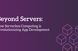 Beyond Servers: How Serverless Computing is Revolutionizing App Development