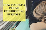 How to Help a Friend Experiencing Burn Out