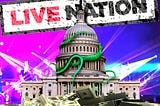 The Capitol building. Before it sits a vast pile of hundred dollar bills in rubber-banded packets. Behind it is a set of stadium concert lights. Overhead hangs a crooked, dirty sign bearing the Live Nation wordmark. The Capitol building is a-crawl with vivid green tentacles. Image: Matt Biddulph (modified) https://www.flickr.com/photos/mbiddulph/13904063945/ CC BY-SA 2.0 https://creativecommons.org/licenses/by-sa/2.0/ — Flying Logos (modified) https://commons.wikimedia.org/wiki/File:Over_$1