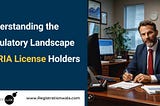 Understanding the Regulatory Landscape for RIA License Holders