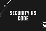 Security as Code (SaC)