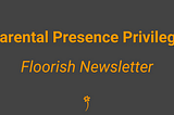 Parental Presence Privilege 👩‍👩‍👦‍👦 Floorish Newsletter