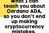 What I can teach you about Cardano ADA, so you don’t end up making cryptocurrency mistakes.
