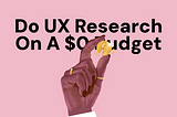 How to Conduct UX Research on a $0 Budget: My Go-To Tricks