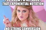 A meme of Meghan Trainer from the Music Video “All About that Bass” except it says “You know I’m all about that exponential notation, no string conversion”