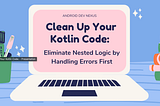 Clean Up Your Kotlin Code: Eliminate Nested Logic by Handling Errors First