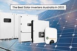 The Best Solar Inverters Australia In 2023