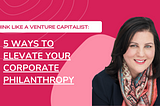 Think Like a VC: 5 Ways to Elevate Your Corporate Philanthropy
