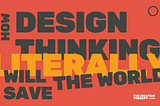 How Design Thinking will save the World, literally.