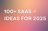 100+ SaaS Ideas for 2025: Solving Real Problems and Building Real Value