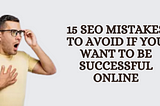 15 SEO Mistakes to Avoid If You Want to Be Successful Online